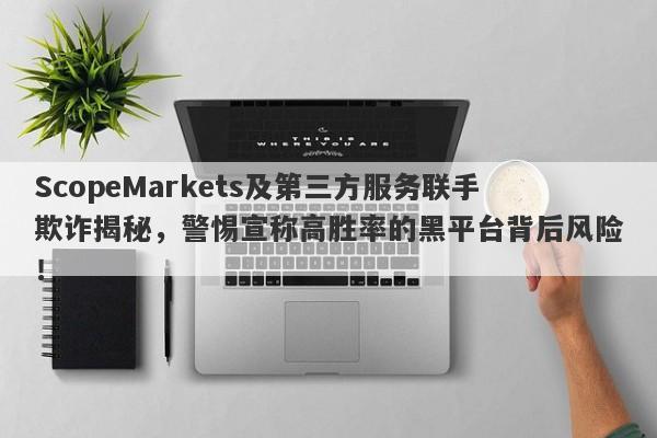 ScopeMarkets及第三方服务联手欺诈揭秘，警惕宣称高胜率的黑平台背后风险！