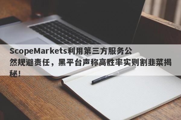 ScopeMarkets利用第三方服务公然规避责任，黑平台声称高胜率实则割韭菜揭秘！