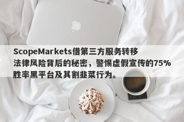 ScopeMarkets借第三方服务转移法律风险背后的秘密，警惕虚假宣传的75%胜率黑平台及其割韭菜行为。