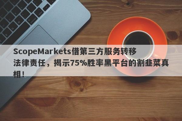 ScopeMarkets借第三方服务转移法律责任，揭示75%胜率黑平台的割韭菜真相！