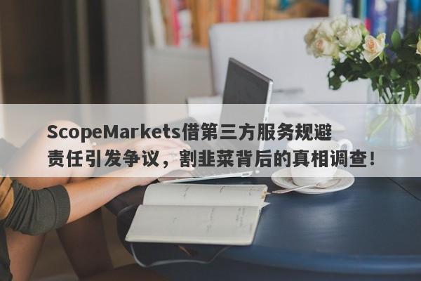 ScopeMarkets借第三方服务规避责任引发争议，割韭菜背后的真相调查！