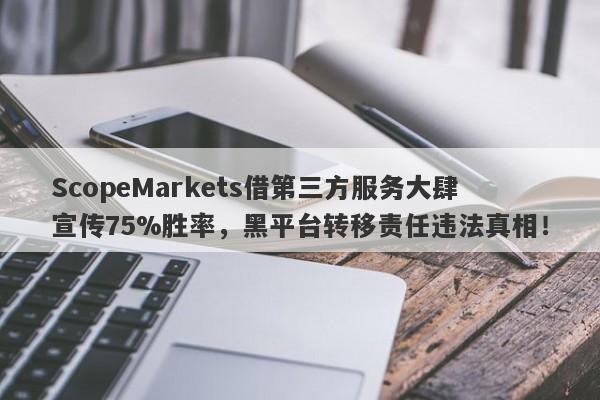 ScopeMarkets借第三方服务大肆宣传75%胜率，黑平台转移责任违法真相！