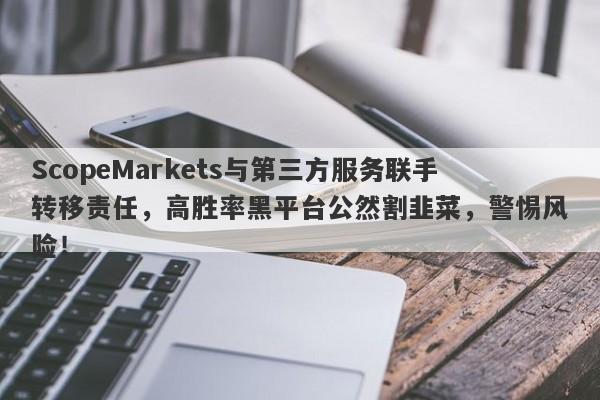 ScopeMarkets与第三方服务联手转移责任，高胜率黑平台公然割韭菜，警惕风险！