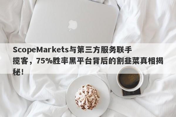 ScopeMarkets与第三方服务联手揽客，75%胜率黑平台背后的割韭菜真相揭秘！