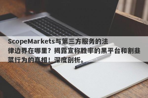 ScopeMarkets与第三方服务的法律边界在哪里？揭露宣称胜率的黑平台和割韭菜行为的真相！深度剖析。