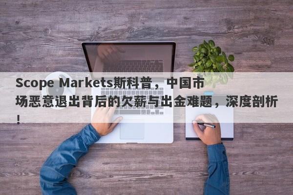 Scope Markets斯科普，中国市场恶意退出背后的欠薪与出金难题，深度剖析！