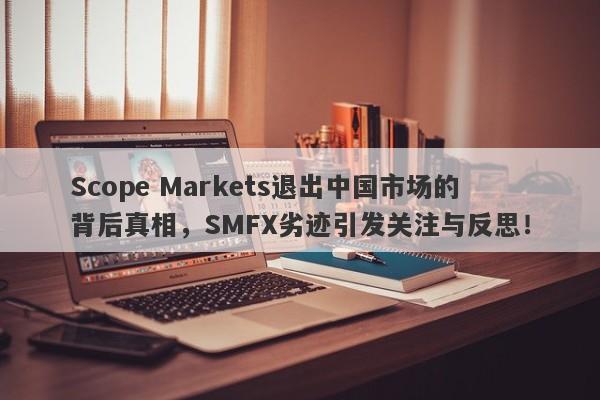 Scope Markets退出中国市场的背后真相，SMFX劣迹引发关注与反思！