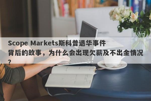 Scope Markets斯科普退华事件背后的故事，为什么会出现欠薪及不出金情况？