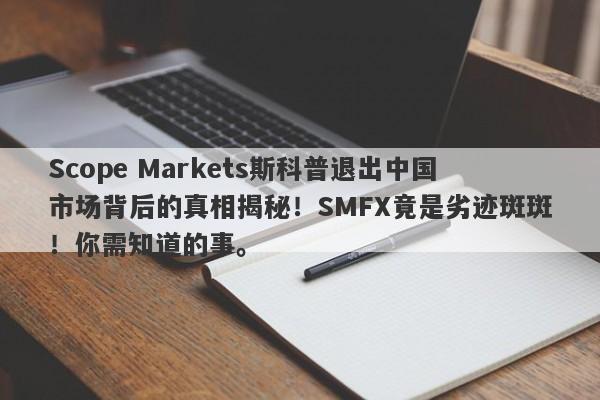 Scope Markets斯科普退出中国市场背后的真相揭秘！SMFX竟是劣迹斑斑！你需知道的事。