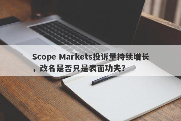 Scope Markets投诉量持续增长，改名是否只是表面功夫？