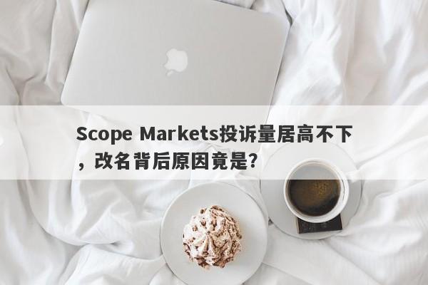 Scope Markets投诉量居高不下，改名背后原因竟是？