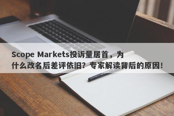 Scope Markets投诉量居首，为什么改名后差评依旧？专家解读背后的原因！