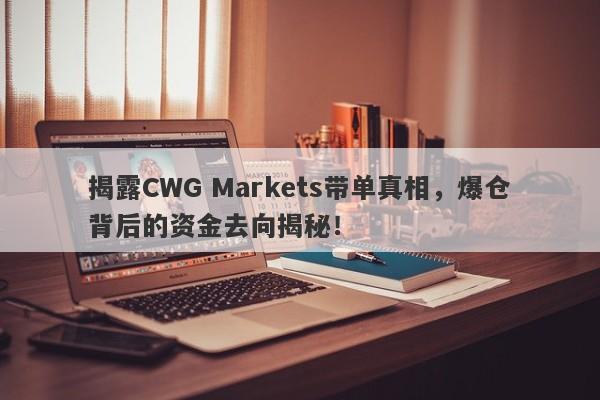 揭露CWG Markets带单真相，爆仓背后的资金去向揭秘！