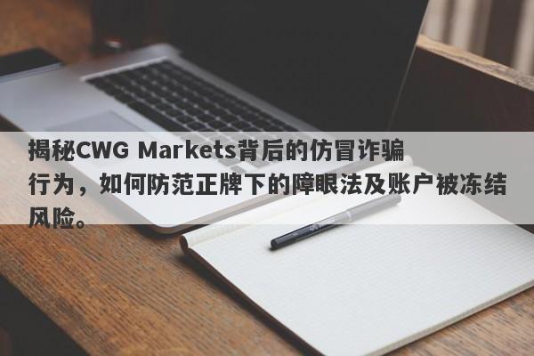 揭秘CWG Markets背后的仿冒诈骗行为，如何防范正牌下的障眼法及账户被冻结风险。