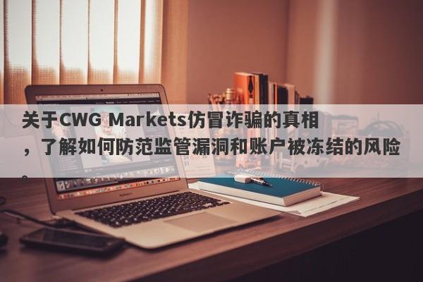 关于CWG Markets仿冒诈骗的真相，了解如何防范监管漏洞和账户被冻结的风险。