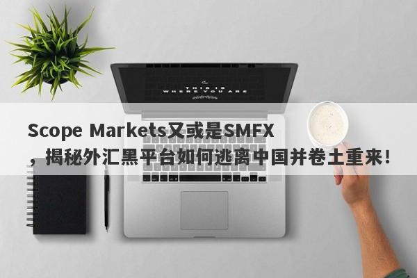 Scope Markets又或是SMFX，揭秘外汇黑平台如何逃离中国并卷土重来！