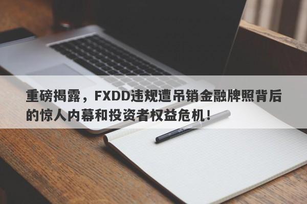 重磅揭露，FXDD违规遭吊销金融牌照背后的惊人内幕和投资者权益危机！