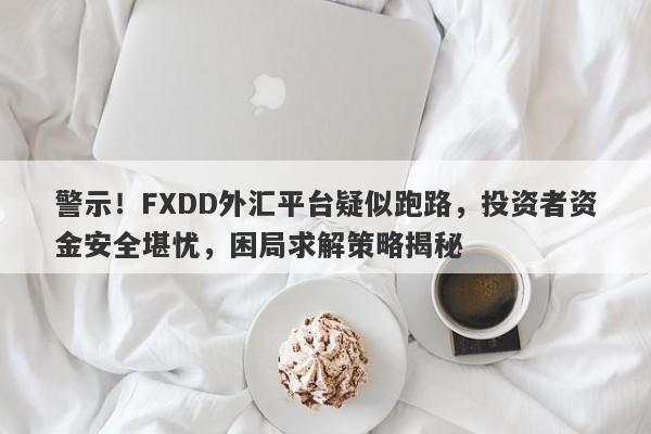 警示！FXDD外汇平台疑似跑路，投资者资金安全堪忧，困局求解策略揭秘