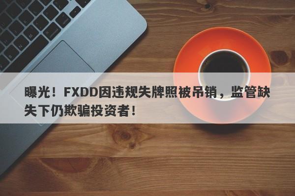 曝光！FXDD因违规失牌照被吊销，监管缺失下仍欺骗投资者！