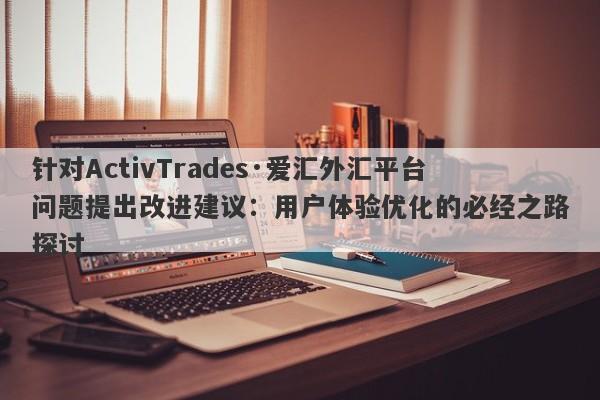 针对ActivTrades·爱汇外汇平台问题提出改进建议：用户体验优化的必经之路探讨