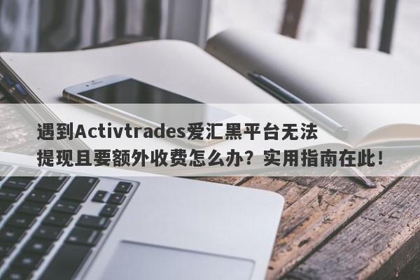 遇到Activtrades爱汇黑平台无法提现且要额外收费怎么办？实用指南在此！