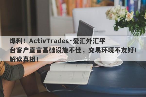 爆料！ActivTrades·爱汇外汇平台客户直言基础设施不佳，交易环境不友好！解读真相！