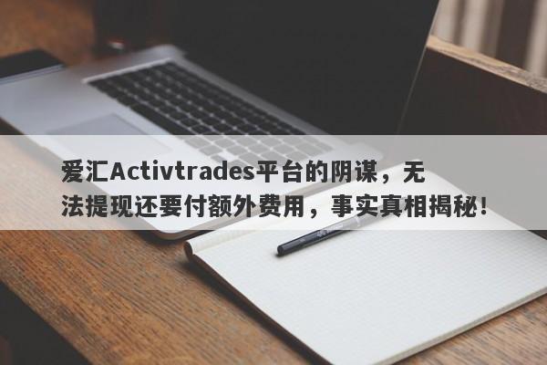 爱汇Activtrades平台的阴谋，无法提现还要付额外费用，事实真相揭秘！