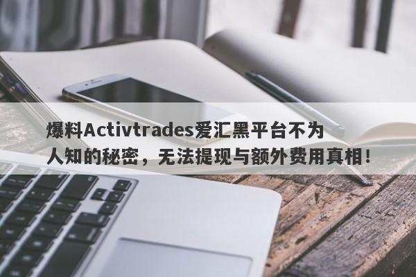 爆料Activtrades爱汇黑平台不为人知的秘密，无法提现与额外费用真相！