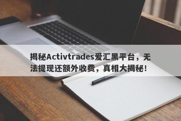 揭秘Activtrades爱汇黑平台，无法提现还额外收费，真相大揭秘！