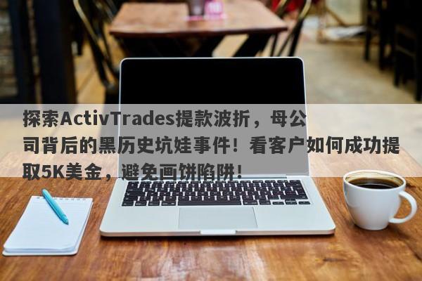 探索ActivTrades提款波折，母公司背后的黑历史坑娃事件！看客户如何成功提取5K美金，避免画饼陷阱！