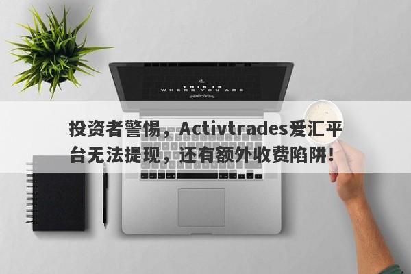 投资者警惕，Activtrades爱汇平台无法提现，还有额外收费陷阱！