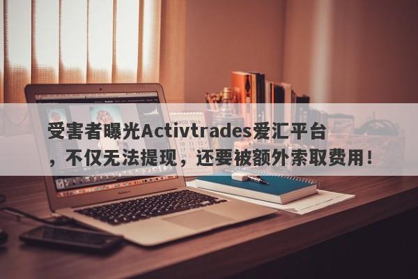 受害者曝光Activtrades爱汇平台，不仅无法提现，还要被额外索取费用！