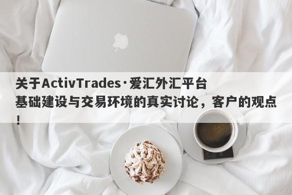 关于ActivTrades·爱汇外汇平台基础建设与交易环境的真实讨论，客户的观点！