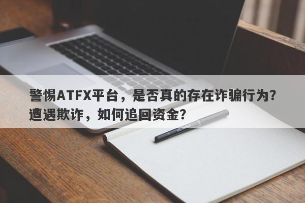 警惕ATFX平台，是否真的存在诈骗行为？遭遇欺诈，如何追回资金？