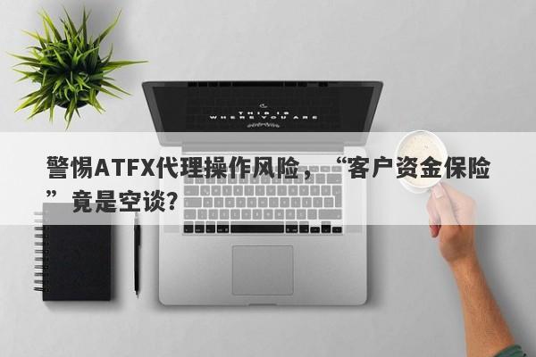 警惕ATFX代理操作风险，“客户资金保险”竟是空谈？