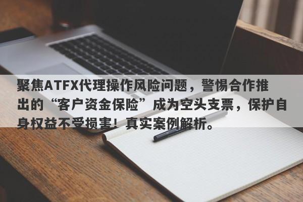 聚焦ATFX代理操作风险问题，警惕合作推出的“客户资金保险”成为空头支票，保护自身权益不受损害！真实案例解析。