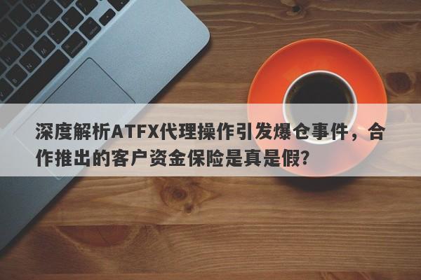 深度解析ATFX代理操作引发爆仓事件，合作推出的客户资金保险是真是假？