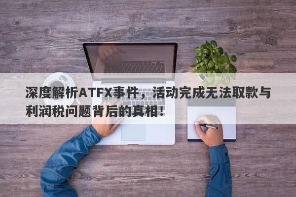 深度解析ATFX事件，活动完成无法取款与利润税问题背后的真相！