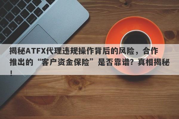 揭秘ATFX代理违规操作背后的风险，合作推出的“客户资金保险”是否靠谱？真相揭秘！