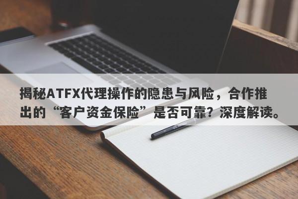 揭秘ATFX代理操作的隐患与风险，合作推出的“客户资金保险”是否可靠？深度解读。