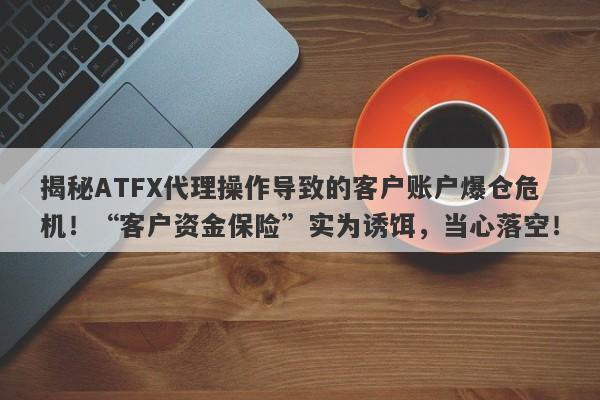 揭秘ATFX代理操作导致的客户账户爆仓危机！“客户资金保险”实为诱饵，当心落空！