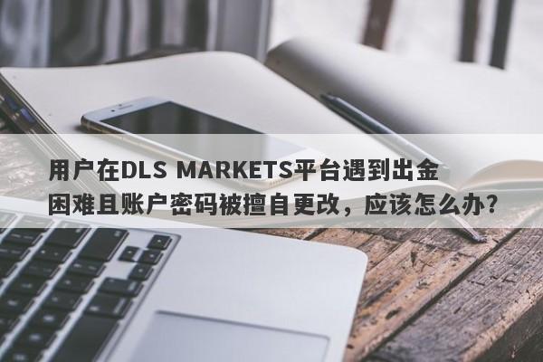 用户在DLS MARKETS平台遇到出金困难且账户密码被擅自更改，应该怎么办？