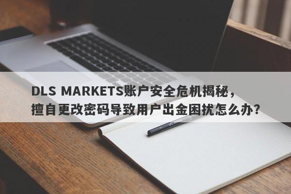 DLS MARKETS账户安全危机揭秘，擅自更改密码导致用户出金困扰怎么办？