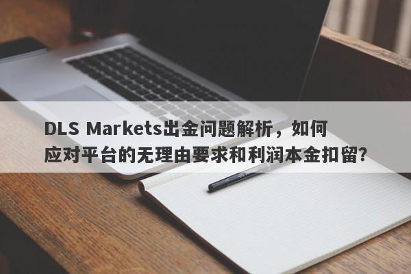 DLS Markets出金问题解析，如何应对平台的无理由要求和利润本金扣留？