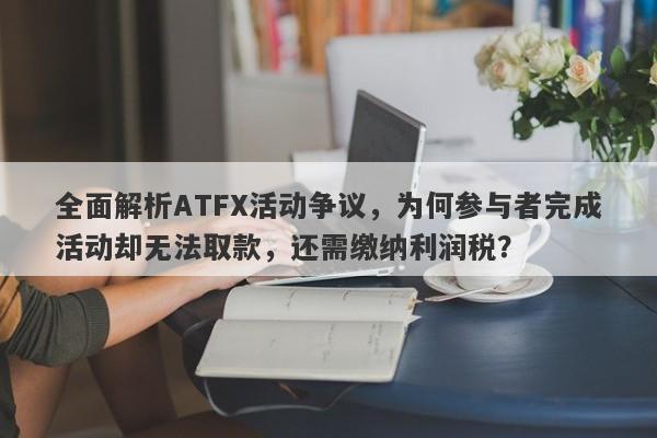 全面解析ATFX活动争议，为何参与者完成活动却无法取款，还需缴纳利润税？