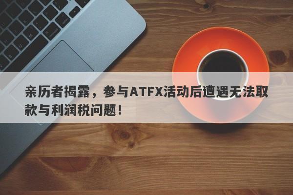 亲历者揭露，参与ATFX活动后遭遇无法取款与利润税问题！