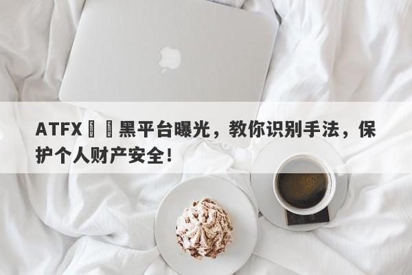 ATFX詐騙黑平台曝光，教你识别手法，保护个人财产安全！