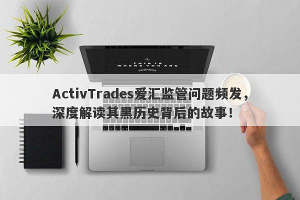 ActivTrades爱汇监管问题频发，深度解读其黑历史背后的故事！