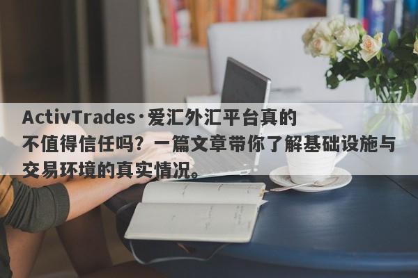 ActivTrades·爱汇外汇平台真的不值得信任吗？一篇文章带你了解基础设施与交易环境的真实情况。