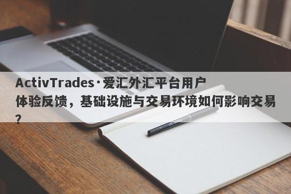 ActivTrades·爱汇外汇平台用户体验反馈，基础设施与交易环境如何影响交易？